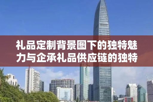 礼品定制背景图下的独特魅力与企承礼品供应链的独特优势